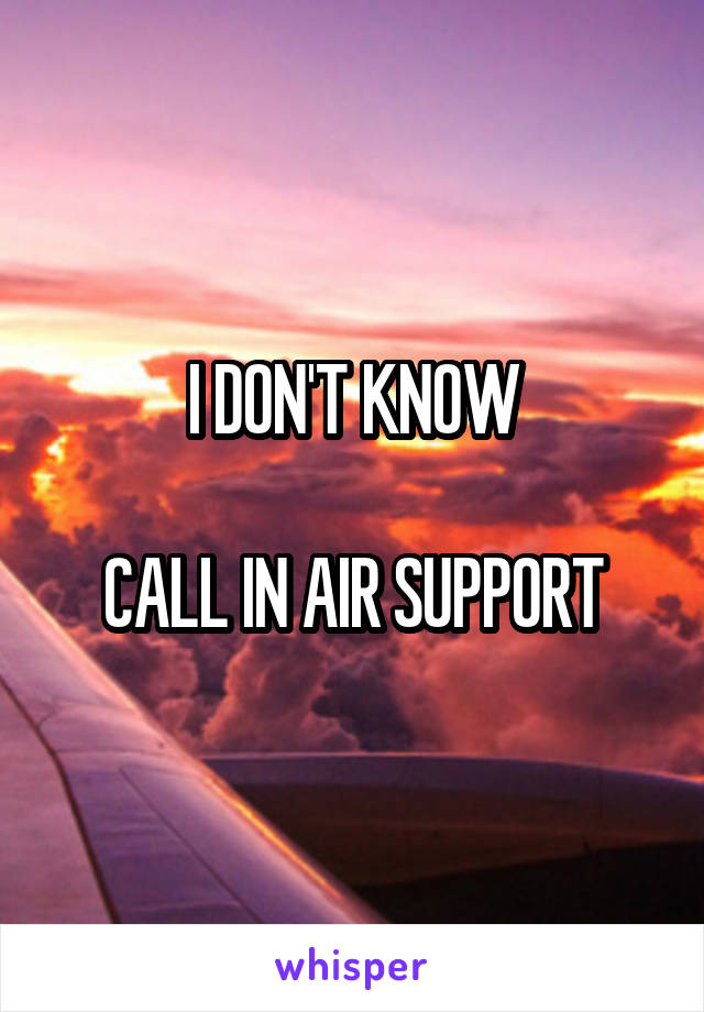 I DON'T KNOW

CALL IN AIR SUPPORT