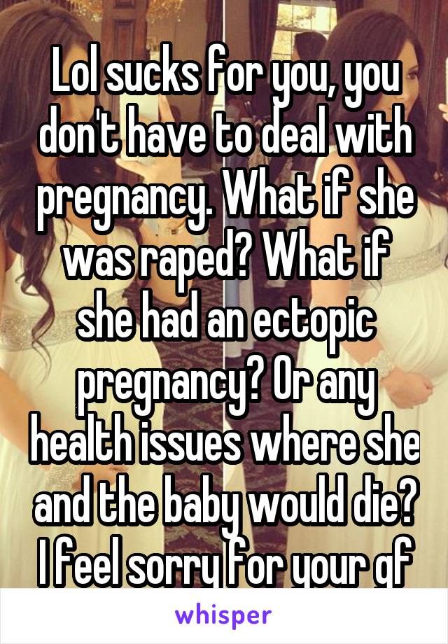 Lol sucks for you, you don't have to deal with pregnancy. What if she was raped? What if she had an ectopic pregnancy? Or any health issues where she and the baby would die? I feel sorry for your gf