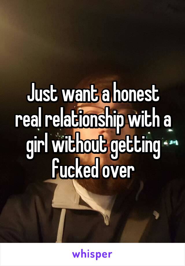Just want a honest real relationship with a girl without getting fucked over