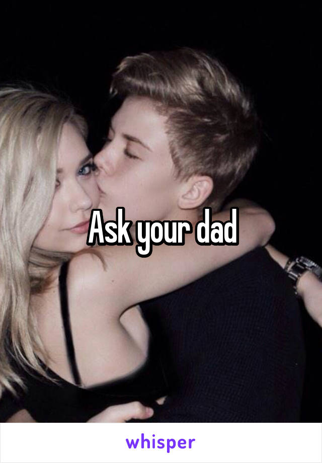 Ask your dad