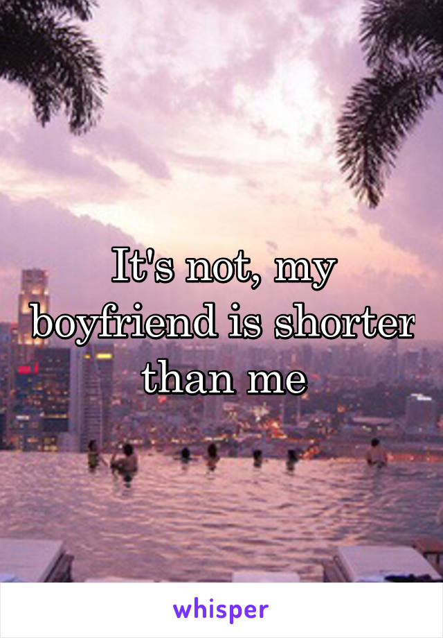 It's not, my boyfriend is shorter than me