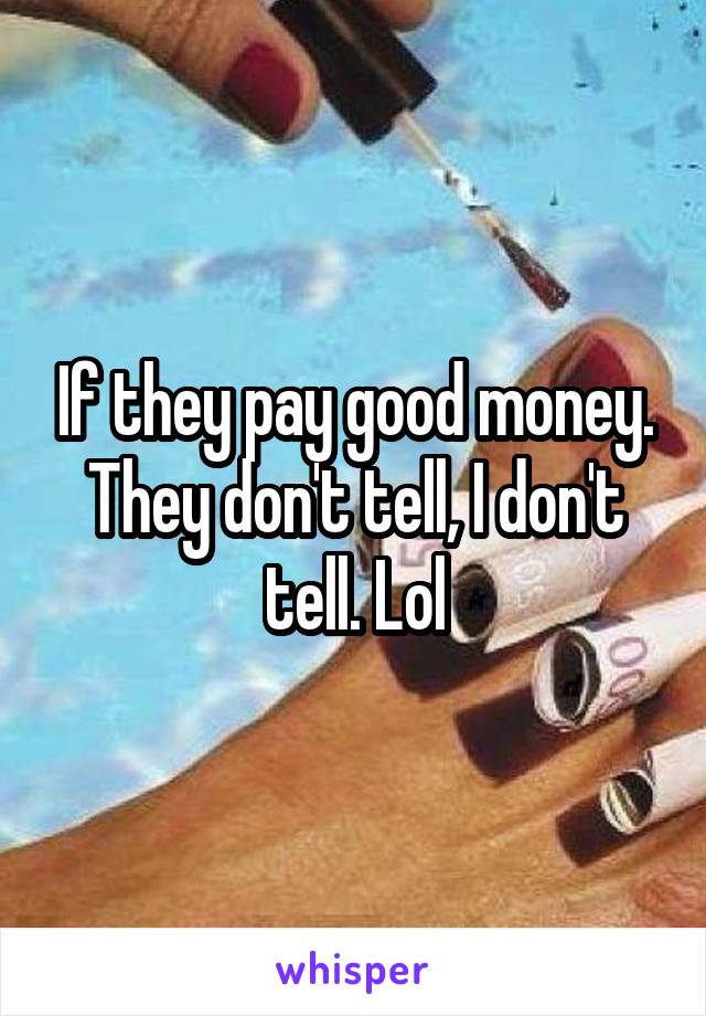 If they pay good money.
They don't tell, I don't tell. Lol