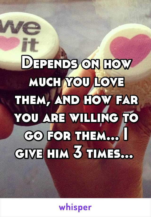Depends on how much you love them, and how far you are willing to go for them... I give him 3 times... 