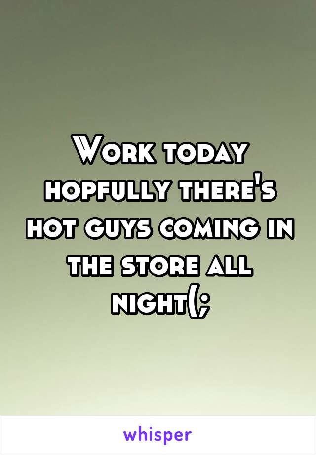 Work today hopfully there's hot guys coming in the store all night(;