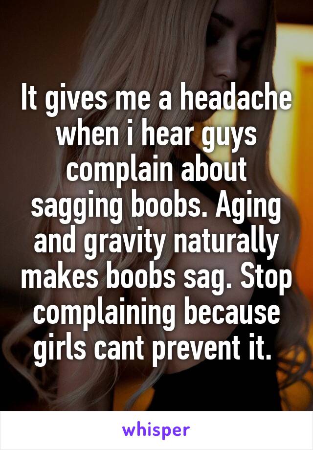 It gives me a headache when i hear guys complain about sagging boobs. Aging and gravity naturally makes boobs sag. Stop complaining because girls cant prevent it. 