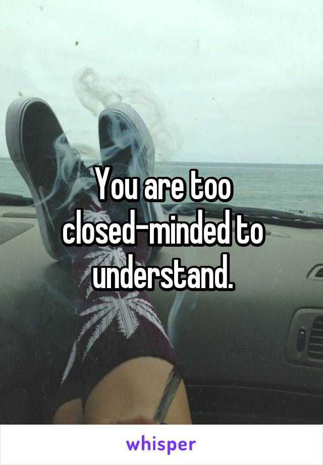 You are too closed-minded to understand.