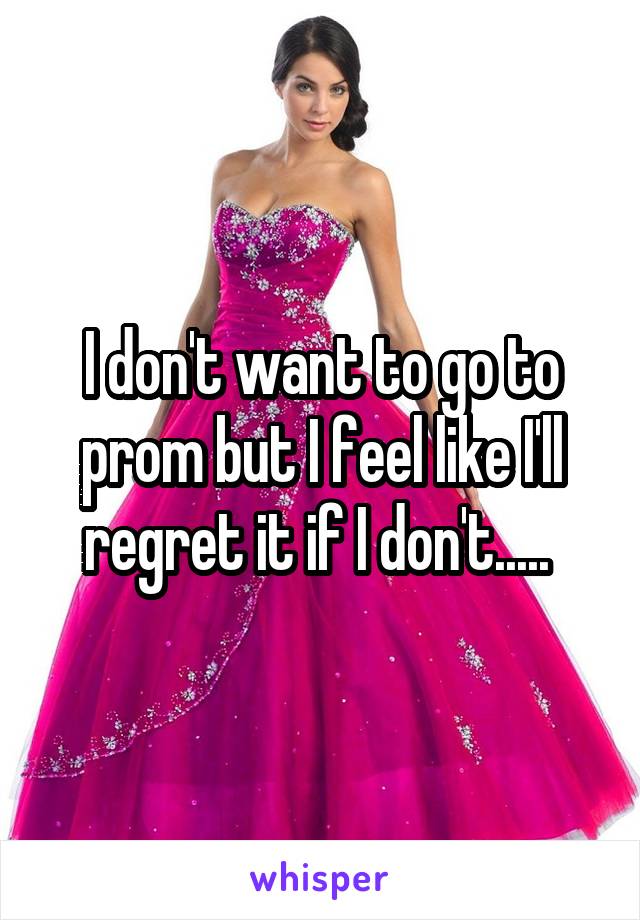 I don't want to go to prom but I feel like I'll regret it if I don't..... 