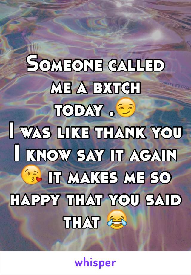 Someone called 
me a bxtch today .😏
I was like thank you I know say it again 😘 it makes me so happy that you said that 😂 