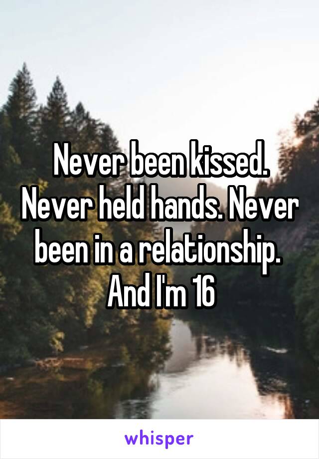 Never been kissed. Never held hands. Never been in a relationship. 
And I'm 16