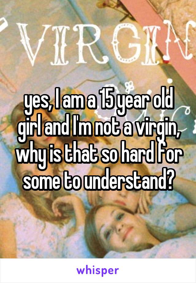 yes, I am a 15 year old girl and I'm not a virgin, why is that so hard for some to understand?