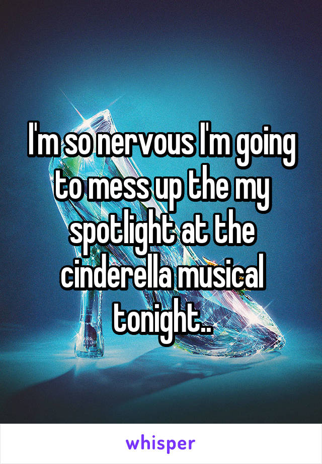 I'm so nervous I'm going to mess up the my spotlight at the cinderella musical tonight..