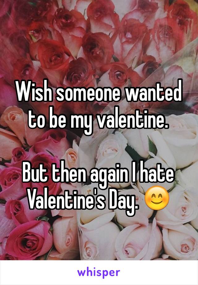 Wish someone wanted to be my valentine. 

But then again I hate Valentine's Day. 😊