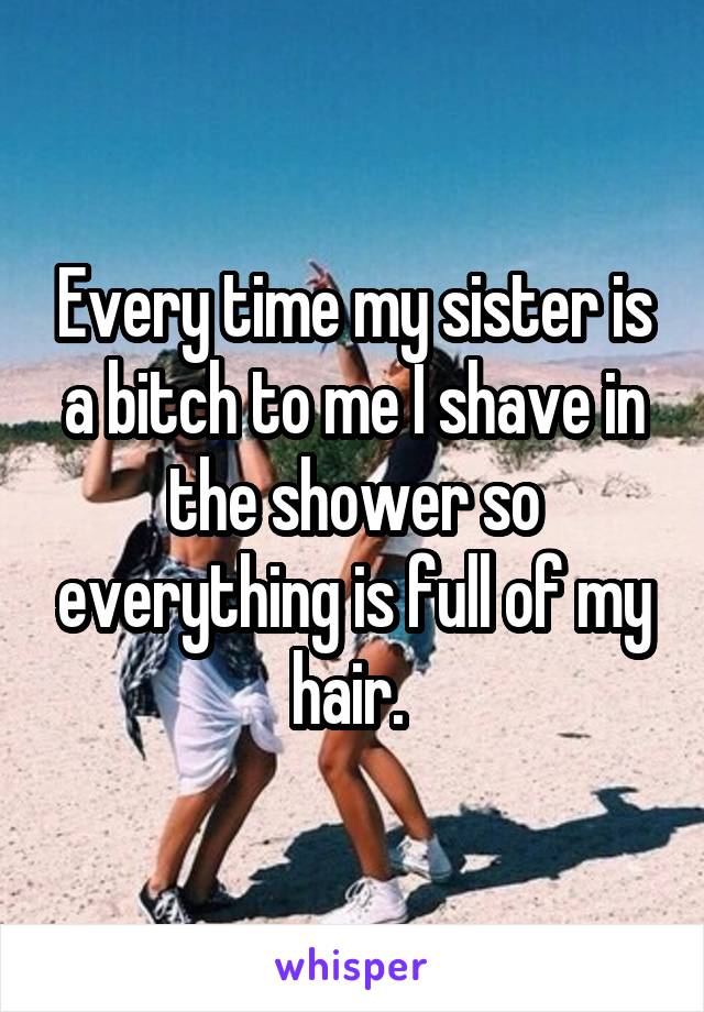 Every time my sister is a bitch to me I shave in the shower so everything is full of my hair. 