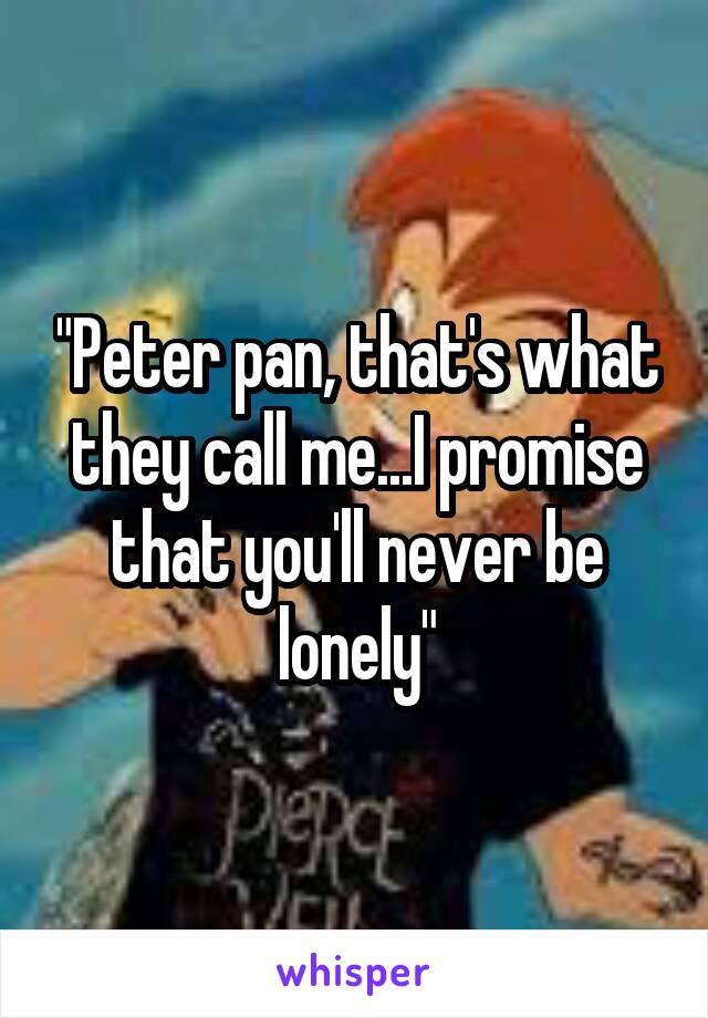 "Peter pan, that's what they call me...I promise that you'll never be lonely"