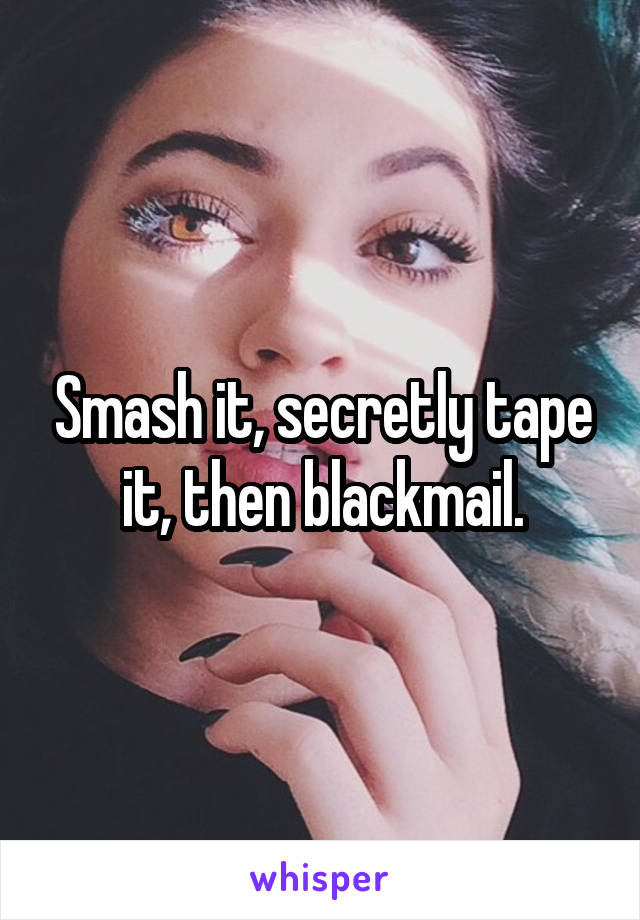 Smash it, secretly tape it, then blackmail.