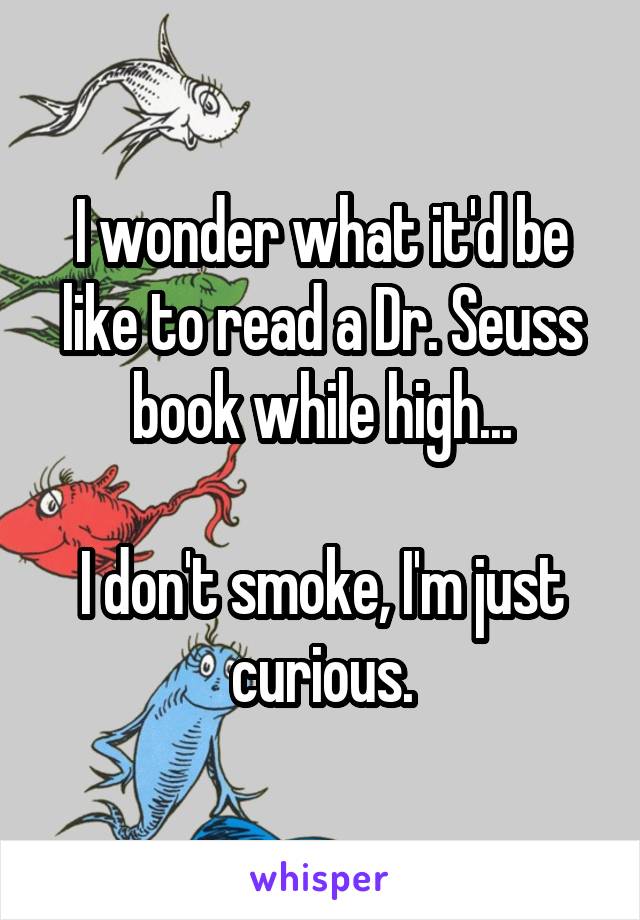 I wonder what it'd be like to read a Dr. Seuss book while high...

I don't smoke, I'm just curious.