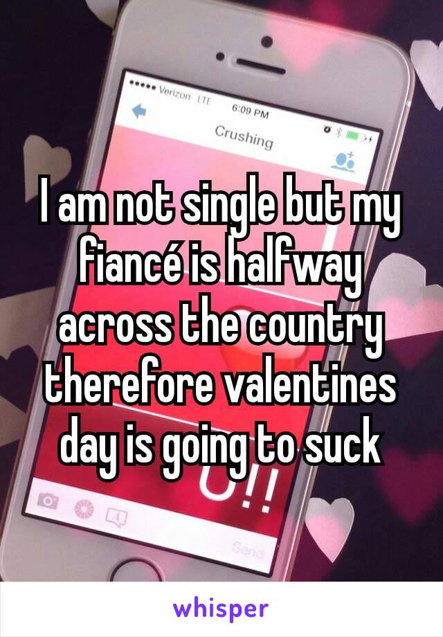 I am not single but my fiancé is halfway across the country therefore valentines day is going to suck