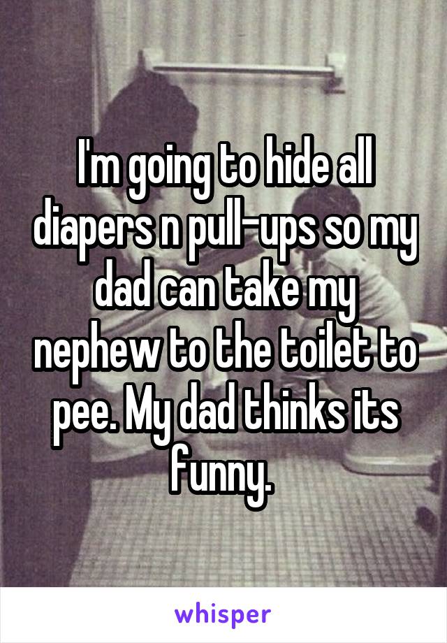 I'm going to hide all diapers n pull-ups so my dad can take my nephew to the toilet to pee. My dad thinks its funny. 