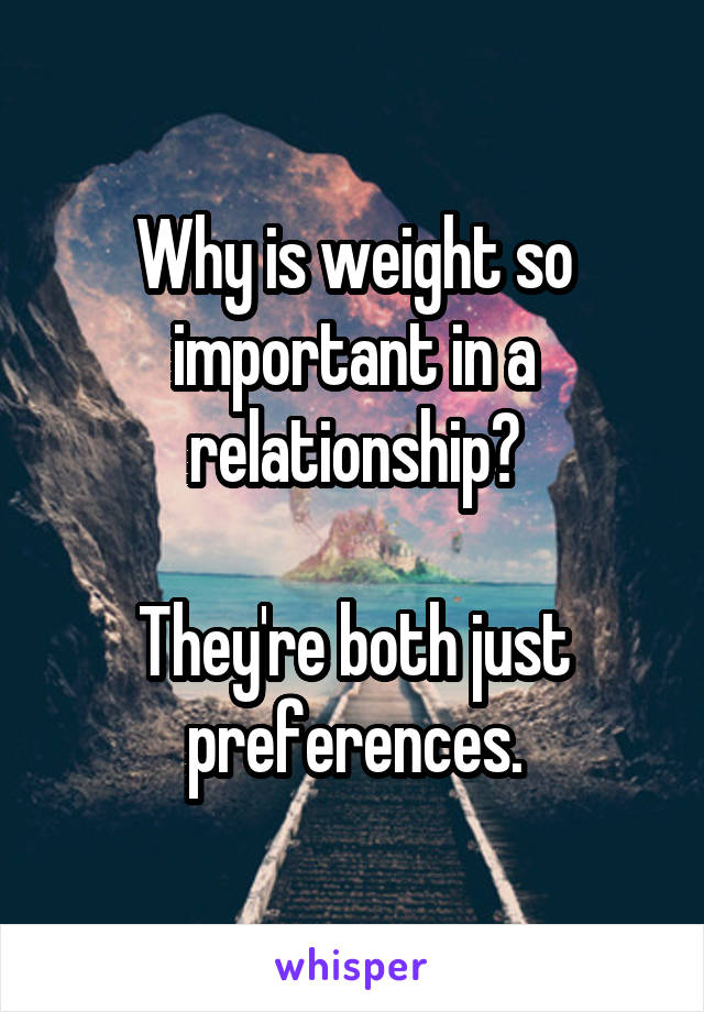 Why is weight so important in a relationship?

They're both just preferences.