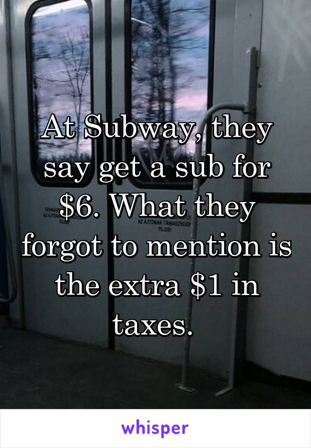 At Subway, they say get a sub for $6. What they forgot to mention is the extra $1 in taxes. 