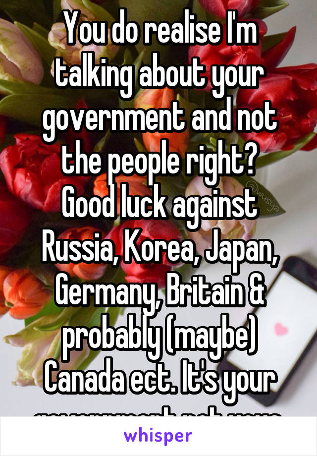 You do realise I'm talking about your government and not the people right?
Good luck against Russia, Korea, Japan, Germany, Britain & probably (maybe) Canada ect. It's your government not yous.