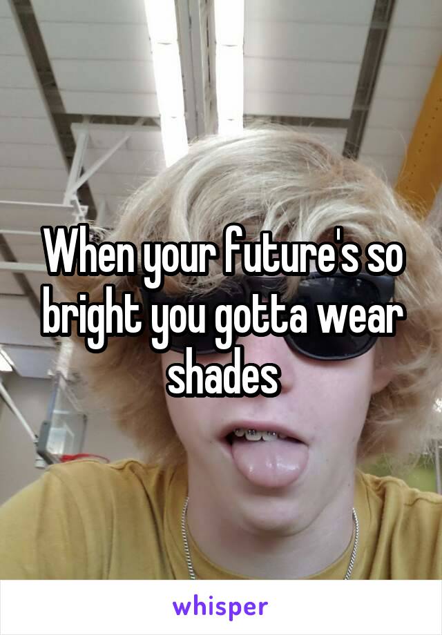 When your future's so bright you gotta wear shades