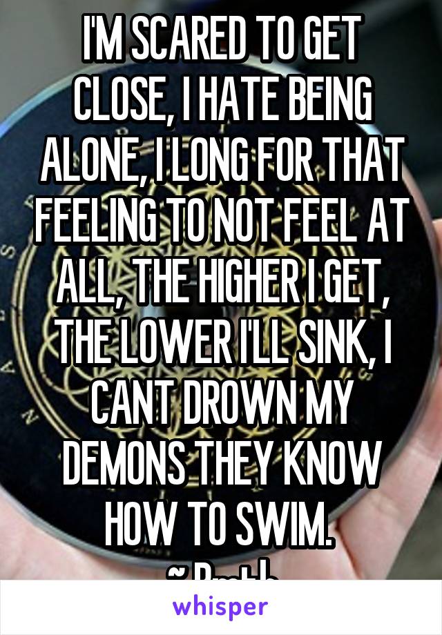 I'M SCARED TO GET CLOSE, I HATE BEING ALONE, I LONG FOR THAT FEELING TO NOT FEEL AT ALL, THE HIGHER I GET, THE LOWER I'LL SINK, I CANT DROWN MY DEMONS THEY KNOW HOW TO SWIM. 
~ Bmth