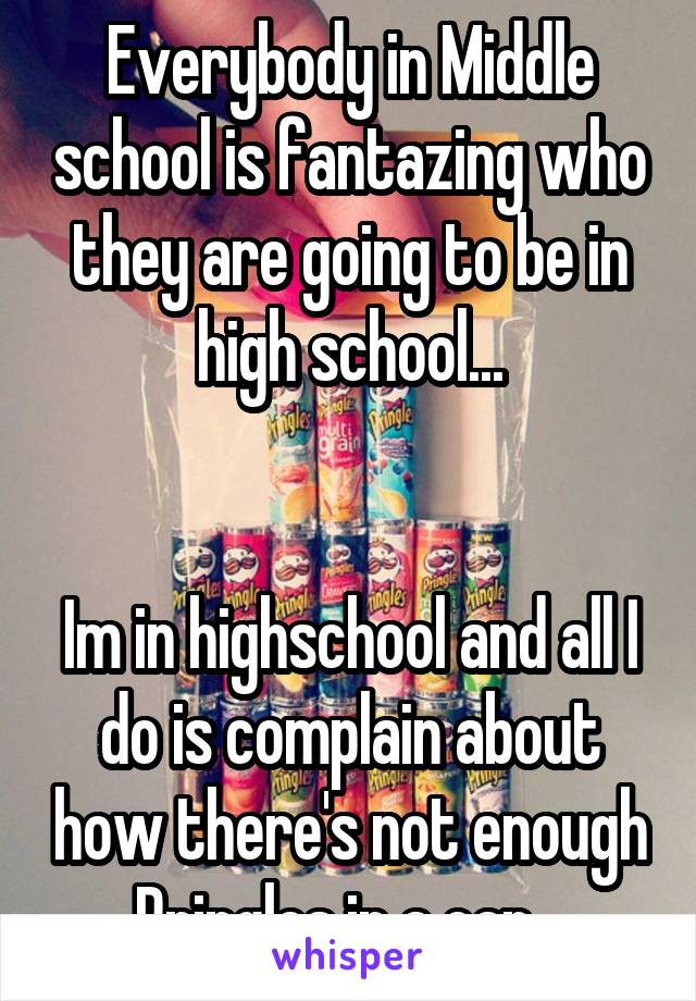 Everybody in Middle school is fantazing who they are going to be in high school...


Im in highschool and all I do is complain about how there's not enough Pringles in a can...