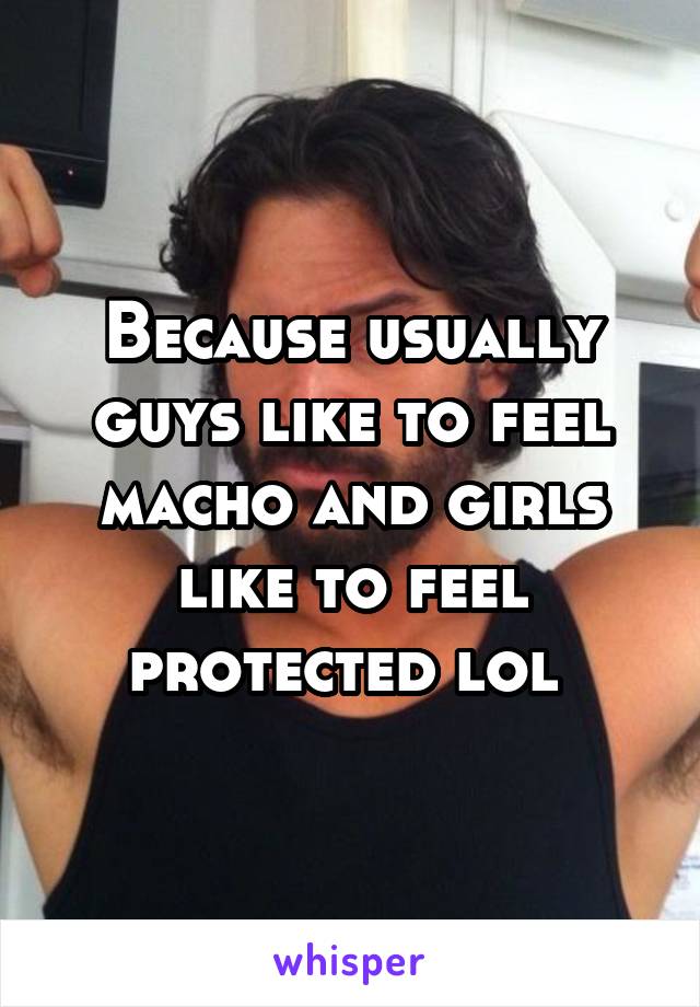 Because usually guys like to feel macho and girls like to feel protected lol 