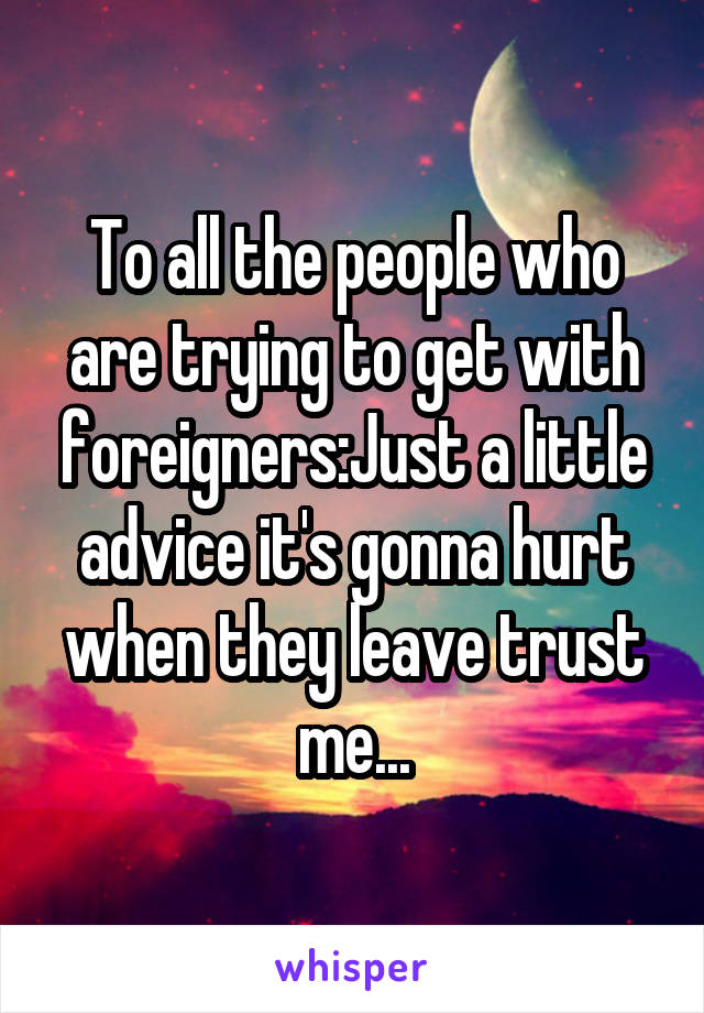 To all the people who are trying to get with foreigners:Just a little advice it's gonna hurt when they leave trust me...