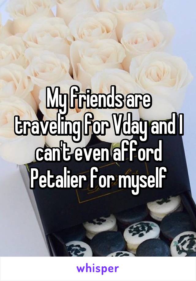 My friends are traveling for Vday and I can't even afford Petalier for myself