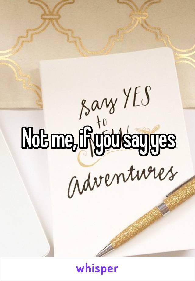Not me, if you say yes
