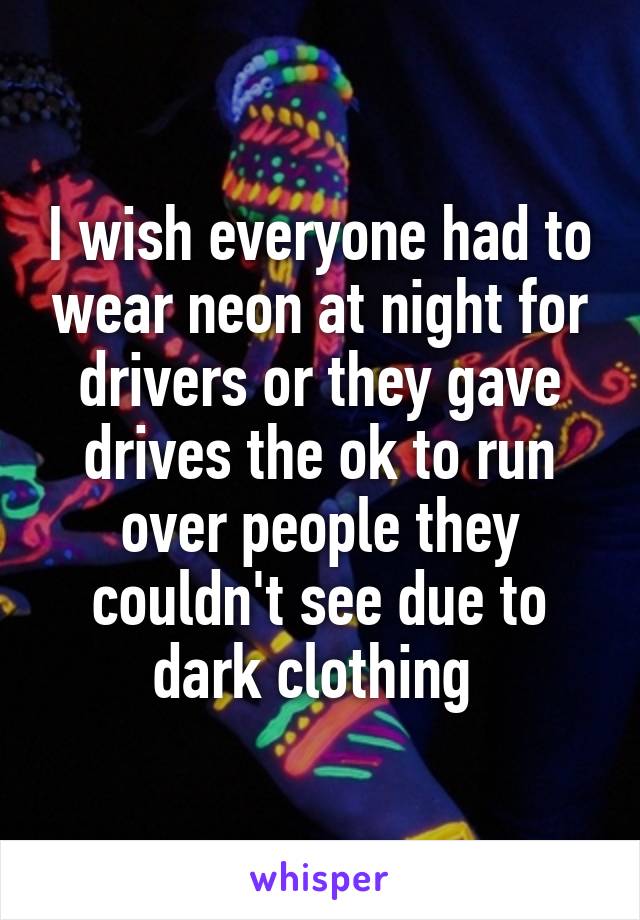 I wish everyone had to wear neon at night for drivers or they gave drives the ok to run over people they couldn't see due to dark clothing 