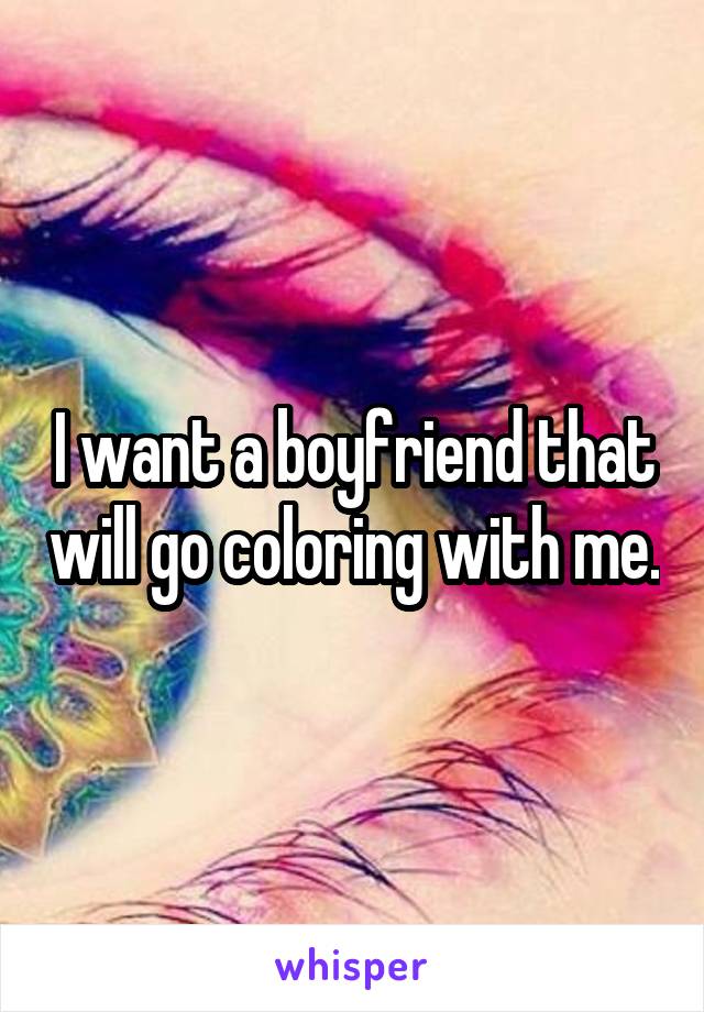 I want a boyfriend that will go coloring with me.