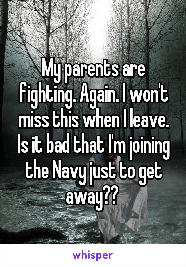 My parents are fighting. Again. I won't miss this when I leave. Is it bad that I'm joining the Navy just to get away?? 