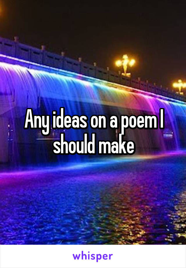Any ideas on a poem I should make