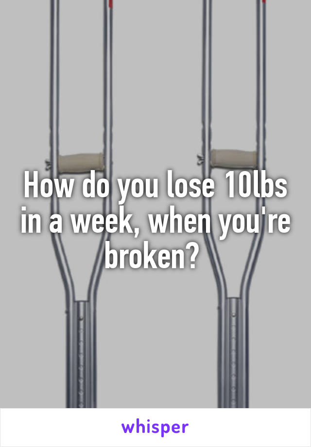 How do you lose 10lbs in a week, when you're broken? 