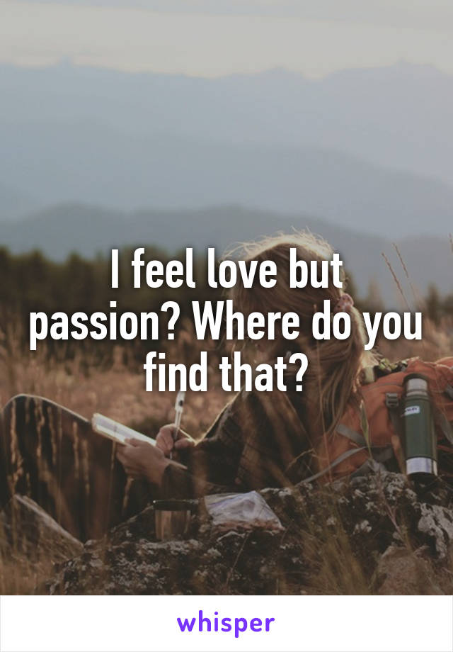 I feel love but passion? Where do you find that?