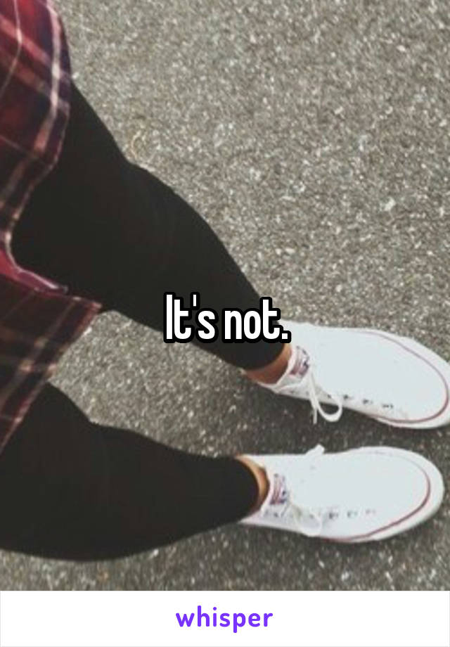 It's not.