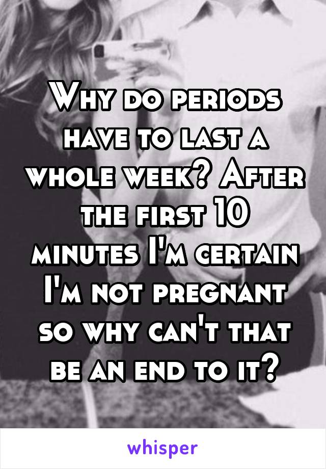 Why do periods have to last a whole week? After the first 10 minutes I'm certain I'm not pregnant so why can't that be an end to it?