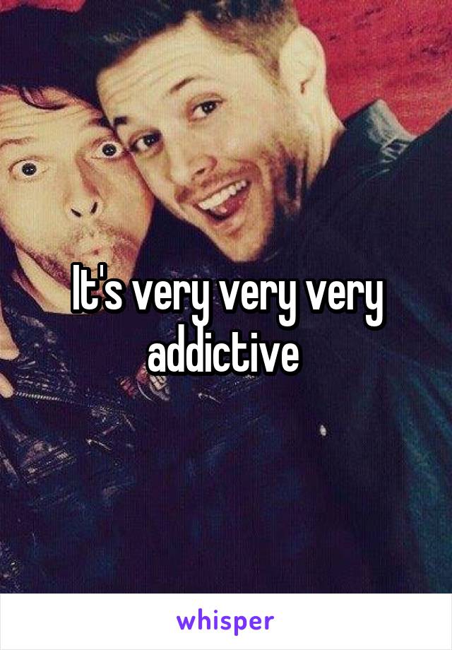 It's very very very addictive 