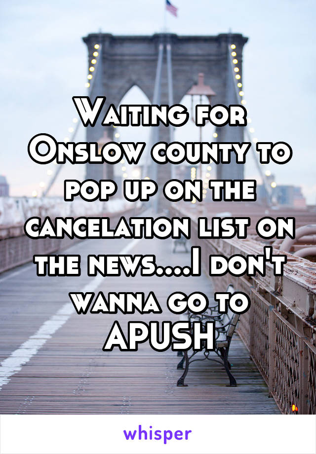 Waiting for Onslow county to pop up on the cancelation list on the news....I don't wanna go to APUSH