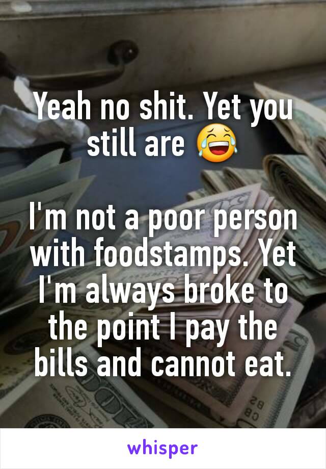 Yeah no shit. Yet you still are 😂

I'm not a poor person with foodstamps. Yet I'm always broke to the point I pay the bills and cannot eat.