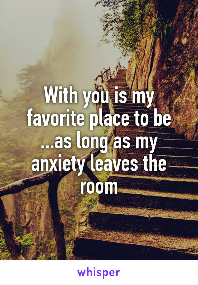 With you is my favorite place to be
...as long as my anxiety leaves the room