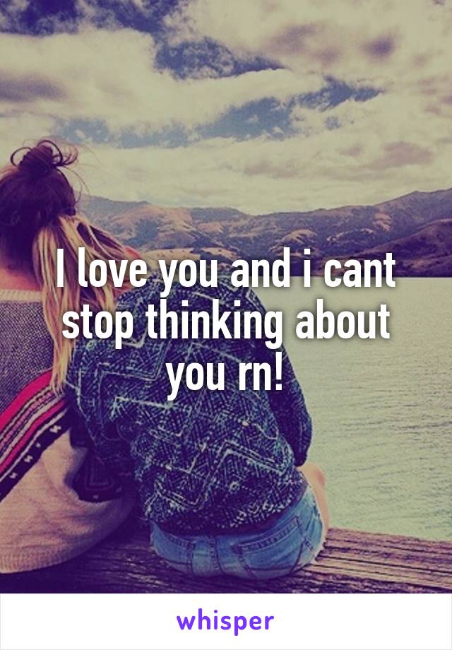 I love you and i cant stop thinking about you rn!