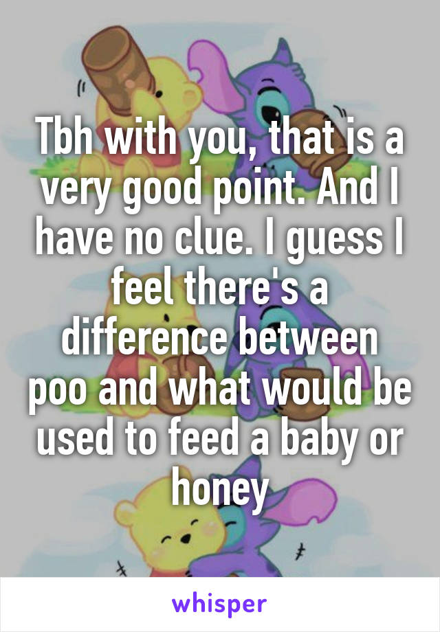Tbh with you, that is a very good point. And I have no clue. I guess I feel there's a difference between poo and what would be used to feed a baby or honey