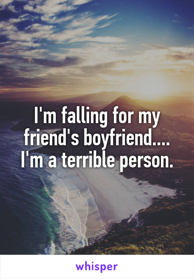I'm falling for my friend's boyfriend.... I'm a terrible person.