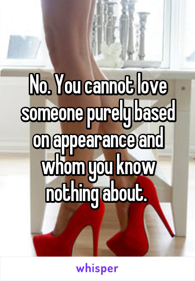 No. You cannot love someone purely based on appearance and whom you know nothing about. 