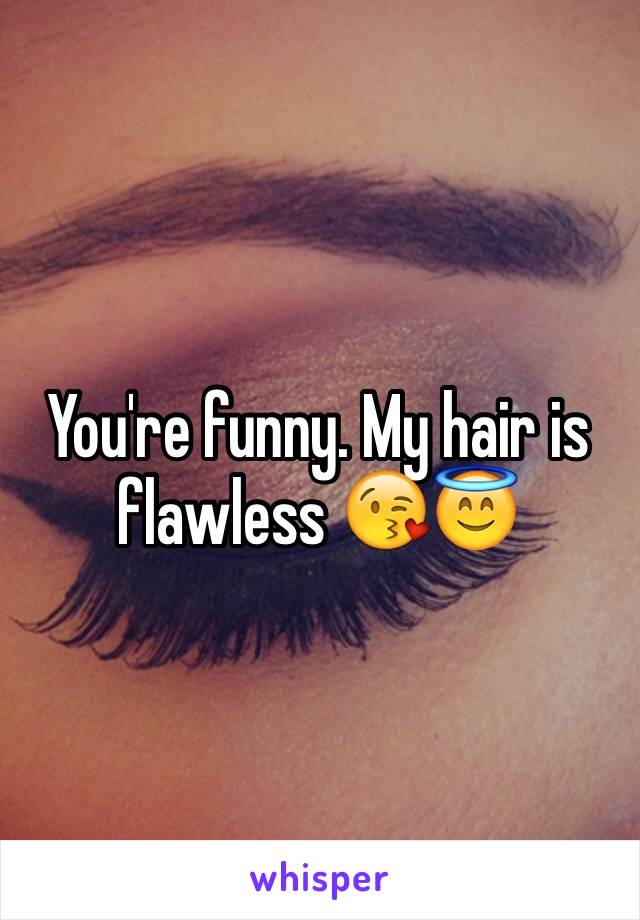 You're funny. My hair is flawless 😘😇
