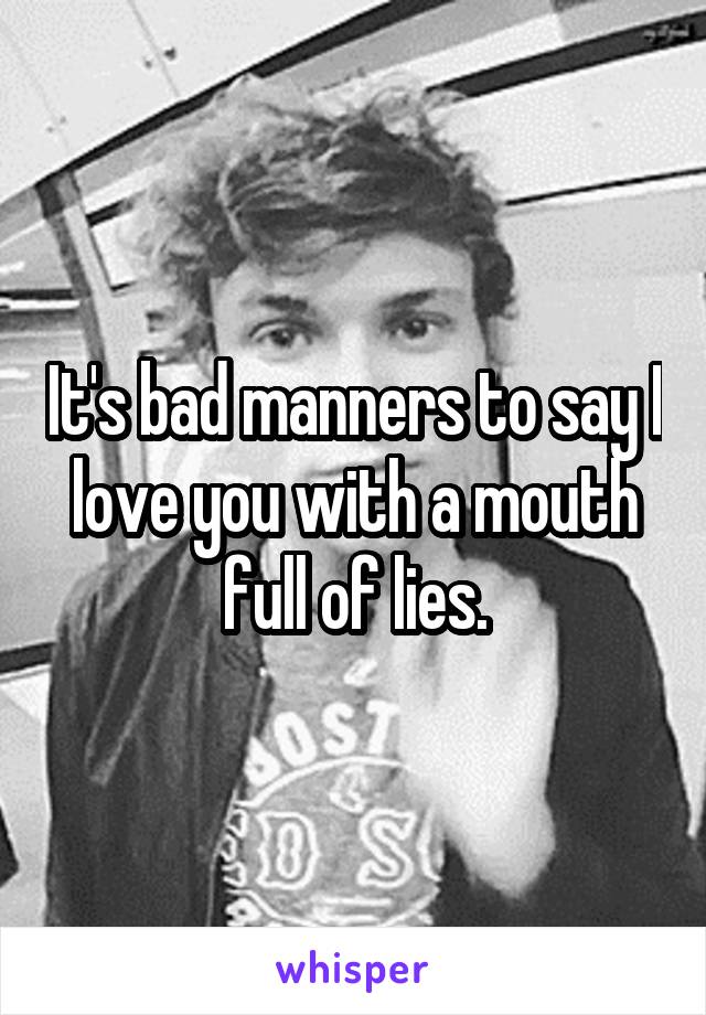 It's bad manners to say I love you with a mouth full of lies.